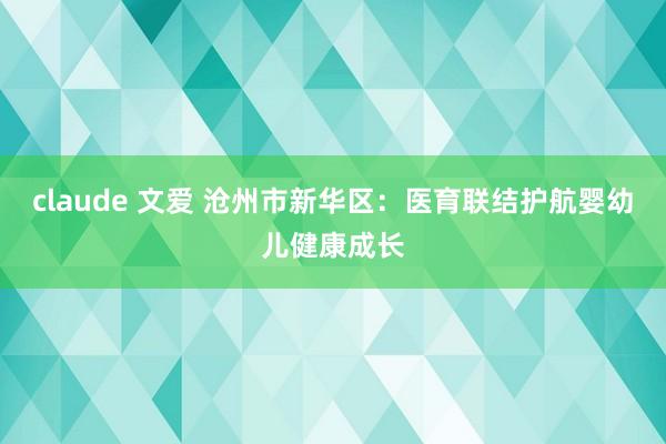 claude 文爱 沧州市新华区：医育联结护航婴幼儿健康成长