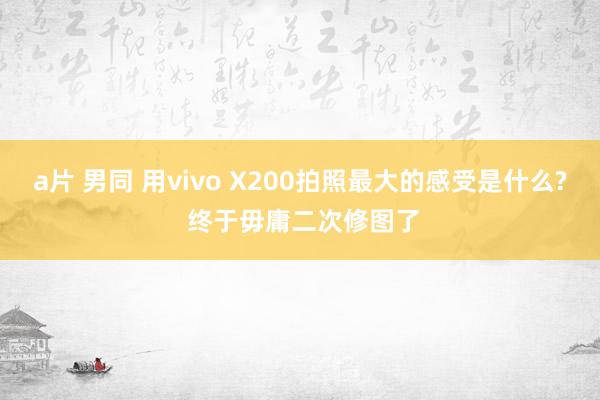 a片 男同 用vivo X200拍照最大的感受是什么? 终于毋庸二次修图了