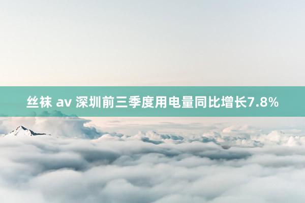 丝袜 av 深圳前三季度用电量同比增长7.8%