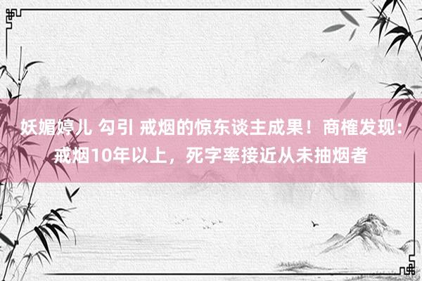 妖媚婷儿 勾引 戒烟的惊东谈主成果！商榷发现：戒烟10年以上，死字率接近从未抽烟者