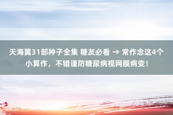 天海翼31部种子全集 糖友必看 → 常作念这4个小算作，不错谨防糖尿病视网膜病变！