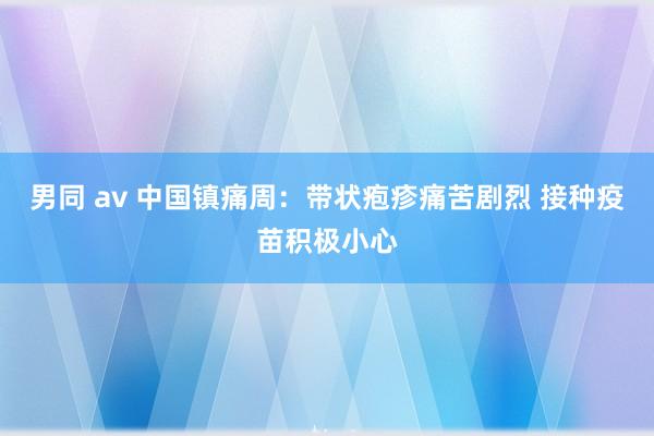 男同 av 中国镇痛周：带状疱疹痛苦剧烈 接种疫苗积极小心