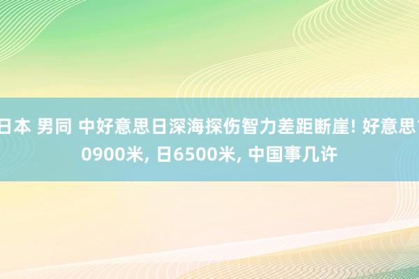 日本 男同 中好意思日深海探伤智力差距断崖! 好意思10900米， 日6500米， 中国事几许