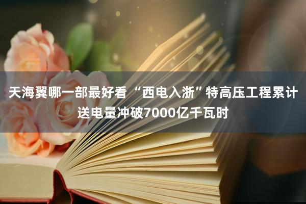 天海翼哪一部最好看 “西电入浙”特高压工程累计送电量冲破7000亿千瓦时