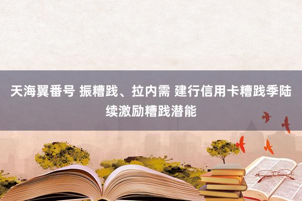 天海翼番号 振糟践、拉内需 建行信用卡糟践季陆续激励糟践潜能