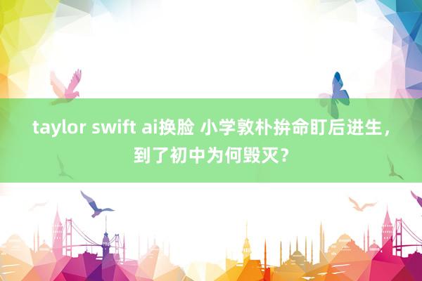 taylor swift ai换脸 小学敦朴拚命盯后进生，到了初中为何毁灭？