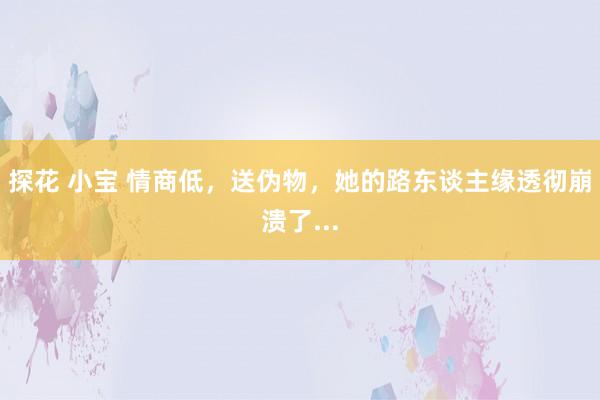 探花 小宝 情商低，送伪物，她的路东谈主缘透彻崩溃了...