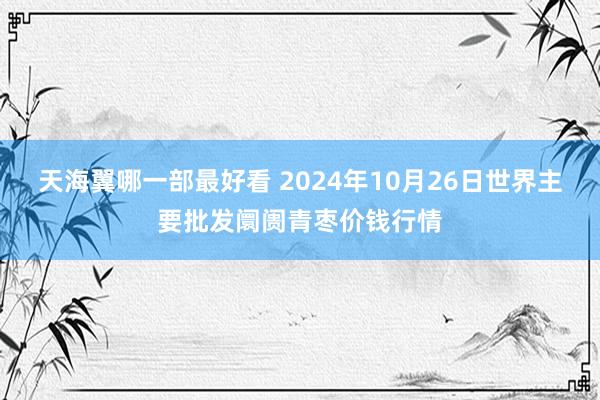 天海翼哪一部最好看 2024年10月26日世界主要批发阛阓青枣价钱行情