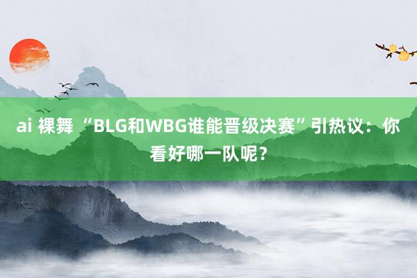 ai 裸舞 “BLG和WBG谁能晋级决赛”引热议：你看好哪一队呢？