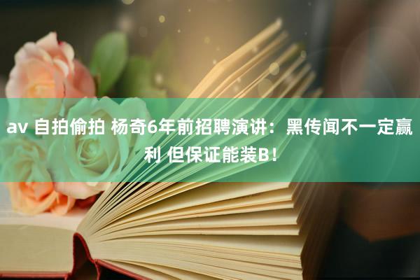 av 自拍偷拍 杨奇6年前招聘演讲：黑传闻不一定赢利 但保证能装B！