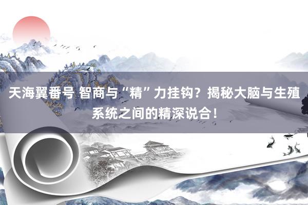 天海翼番号 智商与“精”力挂钩？揭秘大脑与生殖系统之间的精深说合！