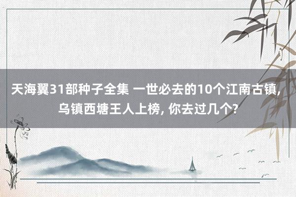 天海翼31部种子全集 一世必去的10个江南古镇， 乌镇西塘王人上榜， 你去过几个?