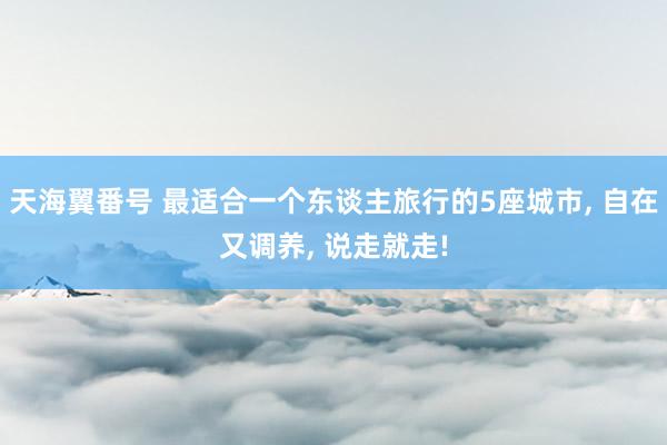 天海翼番号 最适合一个东谈主旅行的5座城市， 自在又调养， 说走就走!