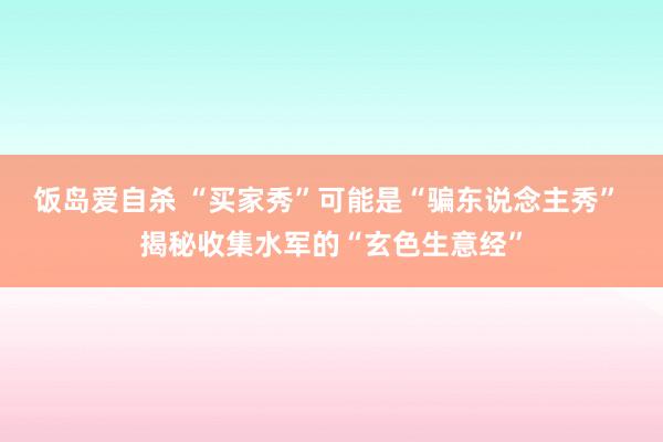 饭岛爱自杀 “买家秀”可能是“骗东说念主秀” 揭秘收集水军的“玄色生意经”