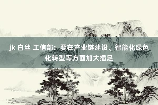 jk 白丝 工信部：要在产业链建设、智能化绿色化转型等方面加大插足