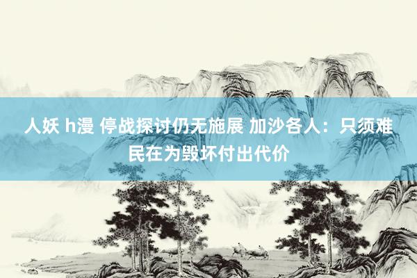 人妖 h漫 停战探讨仍无施展 加沙各人：只须难民在为毁坏付出代价