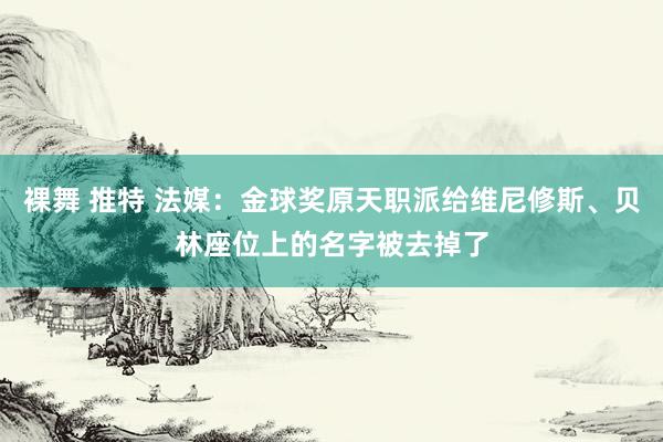 裸舞 推特 法媒：金球奖原天职派给维尼修斯、贝林座位上的名字被去掉了