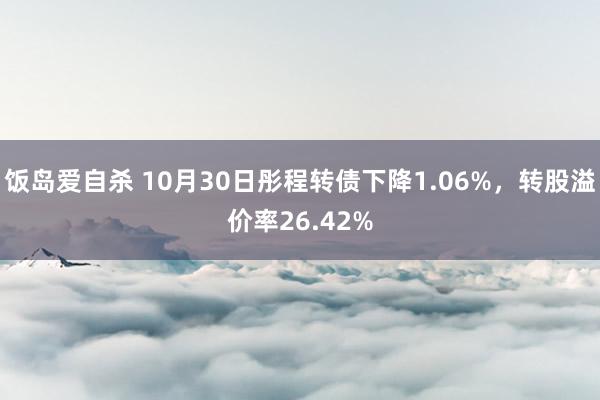 饭岛爱自杀 10月30日彤程转债下降1.06%，转股溢价率26.42%