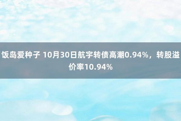 饭岛爱种子 10月30日航宇转债高潮0.94%，转股溢价率10.94%