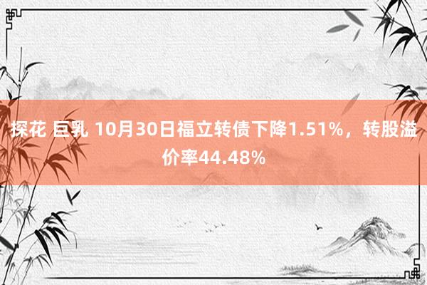 探花 巨乳 10月30日福立转债下降1.51%，转股溢价率44.48%