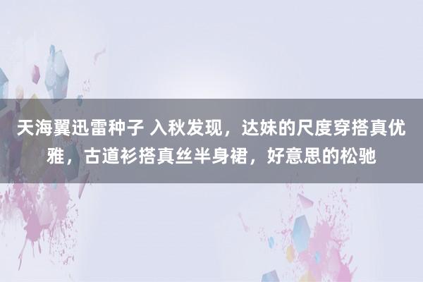 天海翼迅雷种子 入秋发现，达妹的尺度穿搭真优雅，古道衫搭真丝半身裙，好意思的松驰