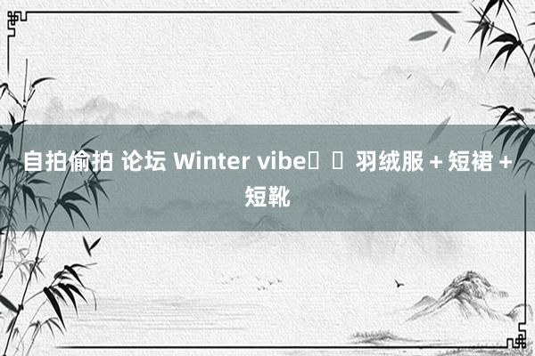 自拍偷拍 论坛 Winter vibe☕️羽绒服＋短裙＋短靴