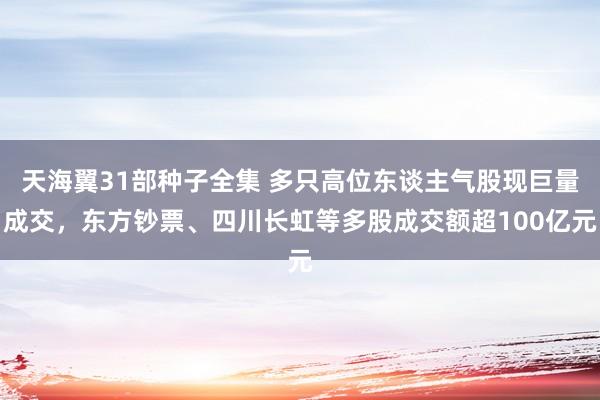 天海翼31部种子全集 多只高位东谈主气股现巨量成交，东方钞票、四川长虹等多股成交额超100亿元