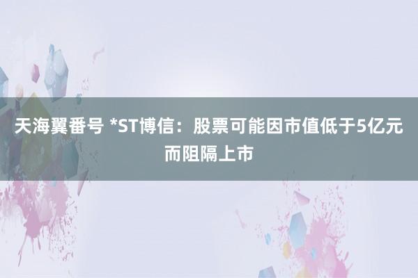 天海翼番号 *ST博信：股票可能因市值低于5亿元而阻隔上市