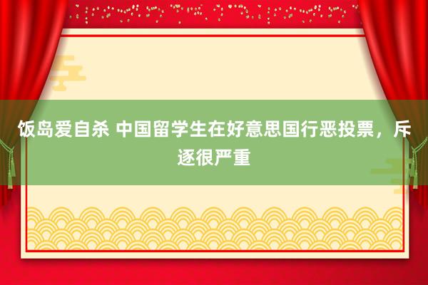 饭岛爱自杀 中国留学生在好意思国行恶投票，斥逐很严重