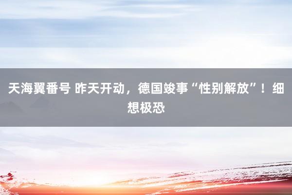 天海翼番号 昨天开动，德国竣事“性别解放”！细想极恐