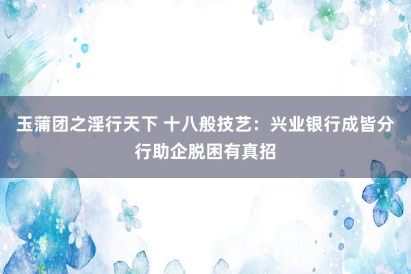 玉蒲团之淫行天下 十八般技艺：兴业银行成皆分行助企脱困有真招