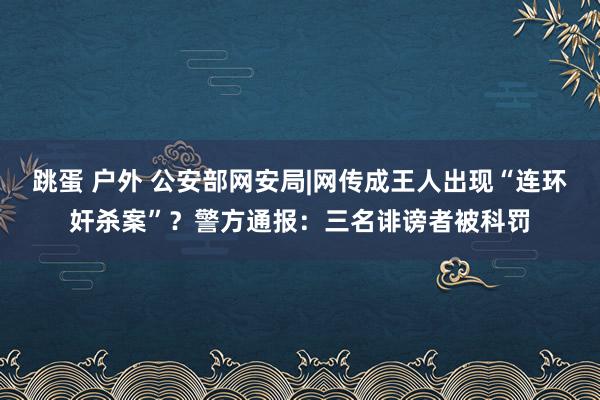 跳蛋 户外 公安部网安局|网传成王人出现“连环奸杀案”？警方通报：三名诽谤者被科罚