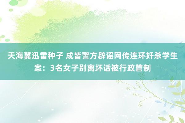 天海翼迅雷种子 成皆警方辟谣网传连环奸杀学生案：3名女子别离坏话被行政管制