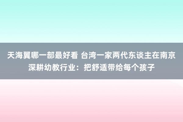 天海翼哪一部最好看 台湾一家两代东谈主在南京深耕幼教行业：把舒适带给每个孩子