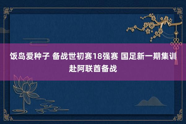 饭岛爱种子 备战世初赛18强赛 国足新一期集训赴阿联酋备战