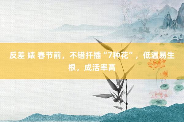 反差 婊 春节前，不错扦插“7种花”，低温易生根，成活率高