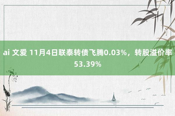 ai 文爱 11月4日联泰转债飞腾0.03%，转股溢价率53.39%