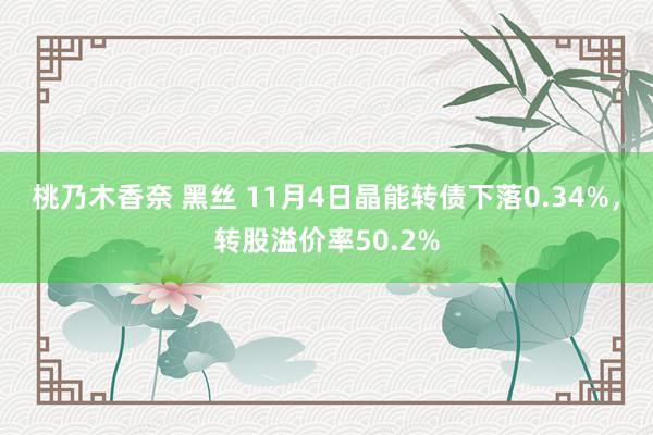 桃乃木香奈 黑丝 11月4日晶能转债下落0.34%，转股溢价率50.2%