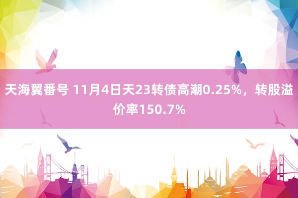 天海翼番号 11月4日天23转债高潮0.25%，转股溢价率150.7%