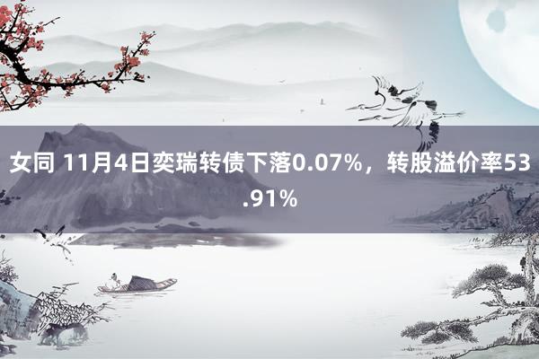 女同 11月4日奕瑞转债下落0.07%，转股溢价率53.91%