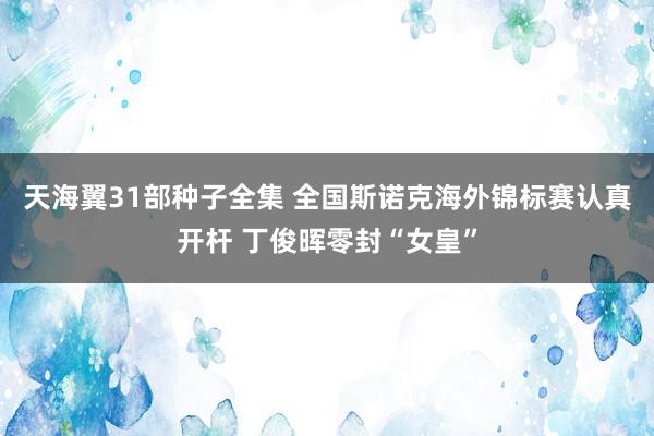 天海翼31部种子全集 全国斯诺克海外锦标赛认真开杆 丁俊晖零封“女皇”