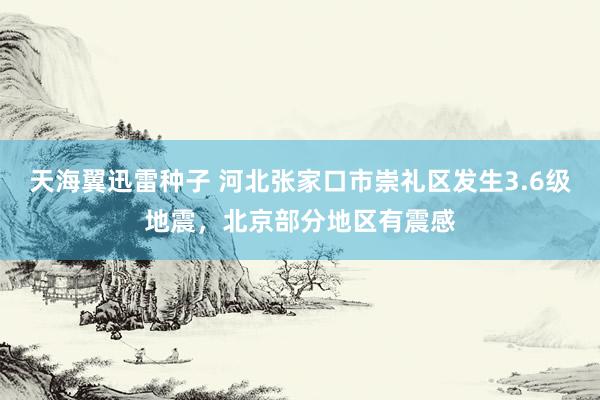 天海翼迅雷种子 河北张家口市崇礼区发生3.6级地震，北京部分地区有震感