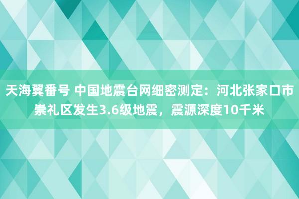 天海翼番号 中国地震台网细密测定：河北张家口市崇礼区发生3.6级地震，震源深度10千米