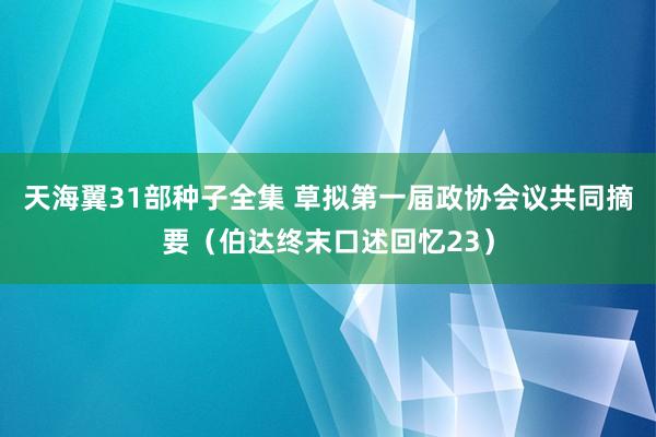 天海翼31部种子全集 草拟第一届政协会议共同摘要（伯达终末口述回忆23）