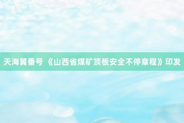 天海翼番号 《山西省煤矿顶板安全不停章程》印发