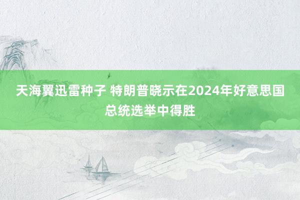 天海翼迅雷种子 特朗普晓示在2024年好意思国总统选举中得胜