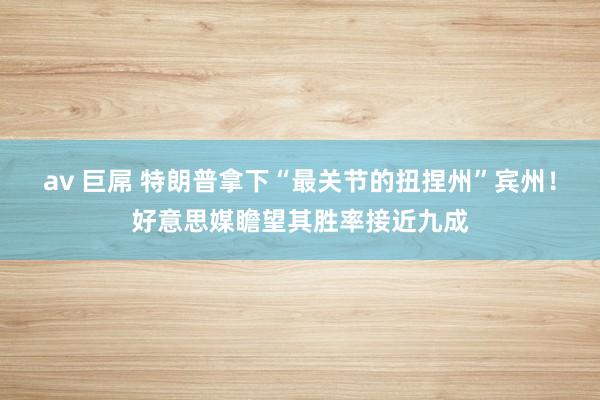 av 巨屌 特朗普拿下“最关节的扭捏州”宾州！好意思媒瞻望其胜率接近九成