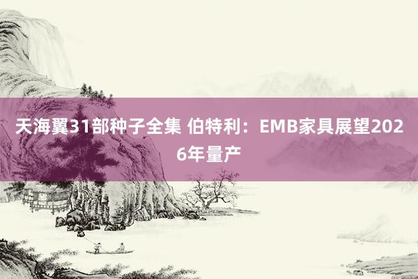 天海翼31部种子全集 伯特利：EMB家具展望2026年量产