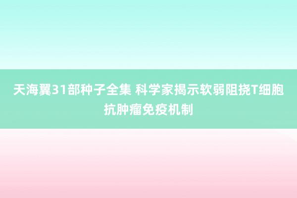 天海翼31部种子全集 科学家揭示软弱阻挠T细胞抗肿瘤免疫机制