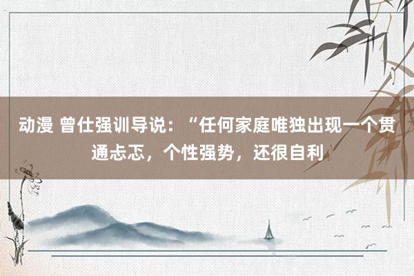 动漫 曾仕强训导说：“任何家庭唯独出现一个贯通忐忑，个性强势，还很自利